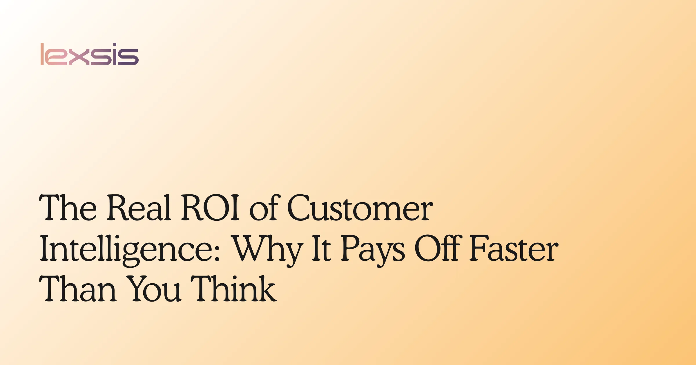 The Real ROI of Customer Intelligence: Why It Pays Off Faster Than You Think
